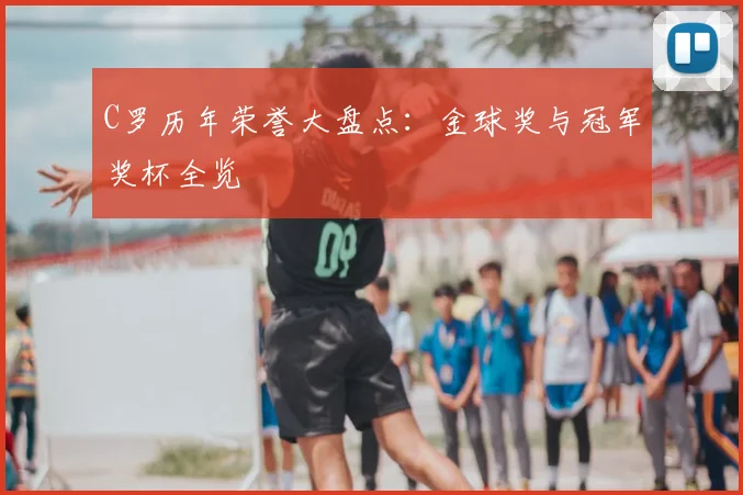 C罗历年荣誉大盘点:金球奖与冠军奖杯全览