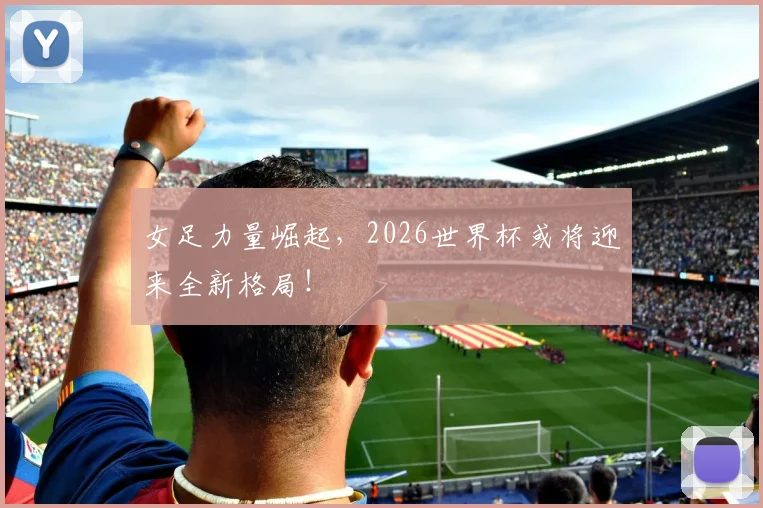 女足力量崛起，2026世界杯或将迎来全新格局！