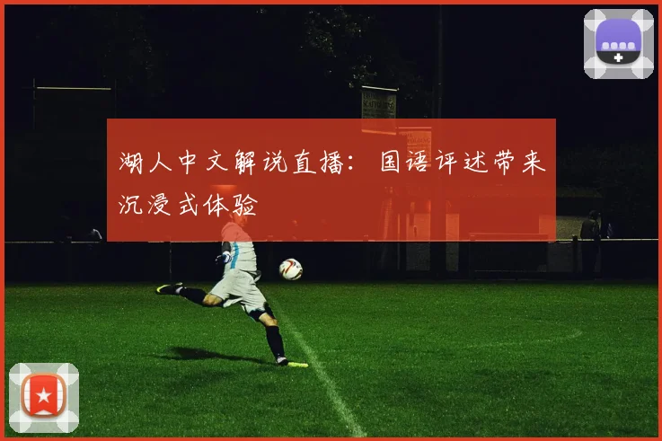 湖人中文解说直播：国语评述带来沉浸式体验