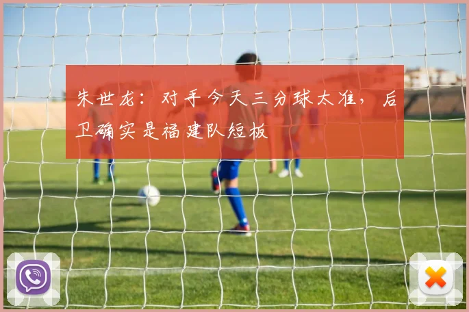 朱世龙：对手今天三分球太准，后卫确实是福建队短板
