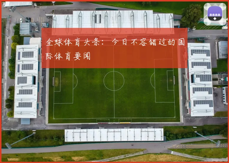 全球体育头条：今日不容错过的国际体育要闻