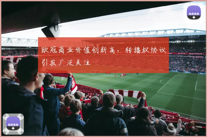 欧冠商业价值创新高，转播权协议引发广泛关注