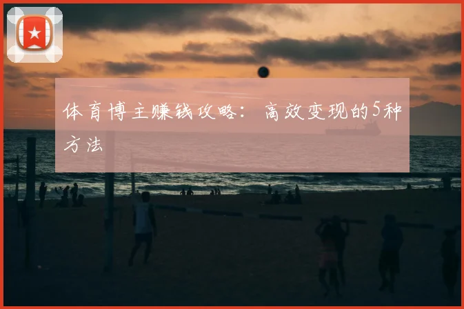 体育博主赚钱攻略：高效变现的5种方法