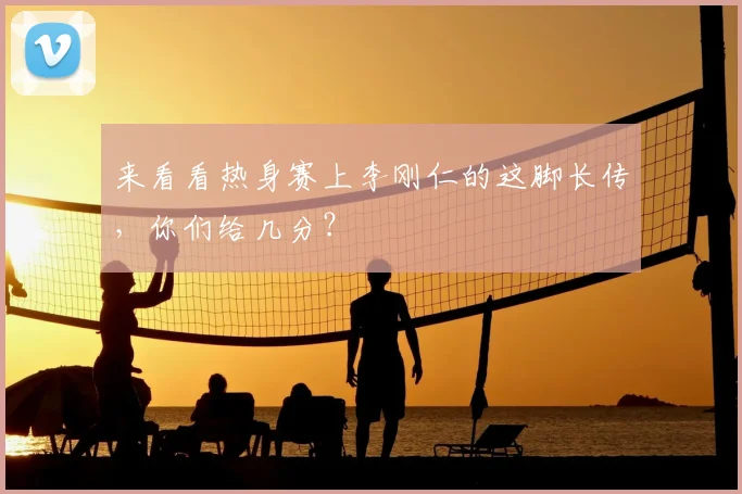 来看看热身赛上李刚仁的这脚长传，你们给几分？