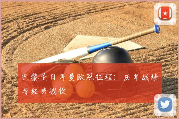 巴黎圣日耳曼欧冠征程：历年战绩与经典战役