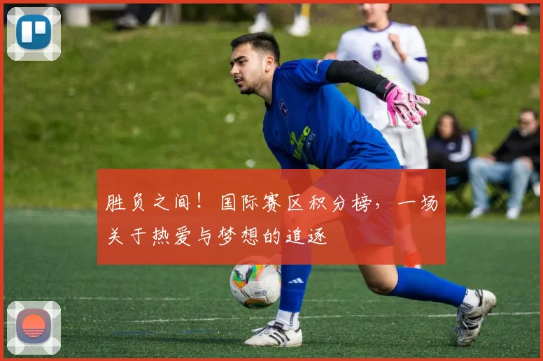 胜负之间！国际赛区积分榜，一场关于热爱与梦想的追逐