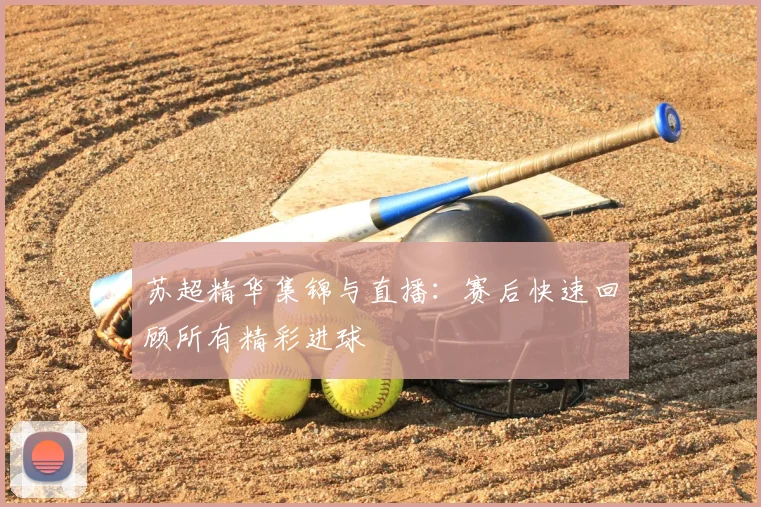 苏超精华集锦与直播：赛后快速回顾所有精彩进球