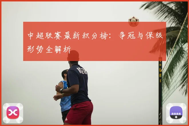 中超联赛最新积分榜：争冠与保级形势全解析