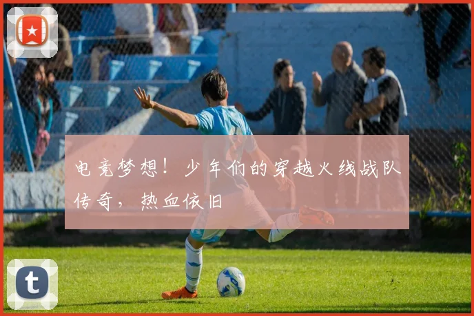 电竞梦想！少年们的穿越火线战队传奇，热血依旧
