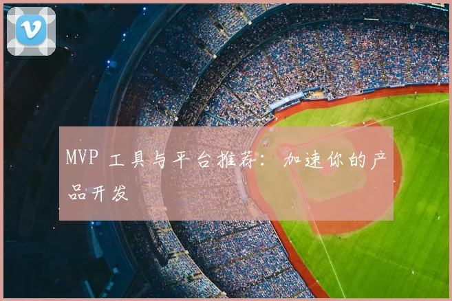 MVP 工具与平台推荐：加速你的产品开发