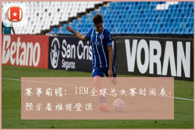 赛事前瞻：IEM全球总决赛时间表，预示着谁将登顶