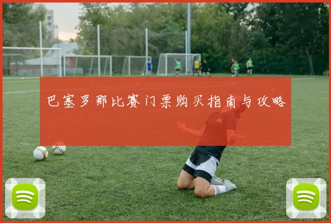 巴塞罗那比赛门票购买指南与攻略