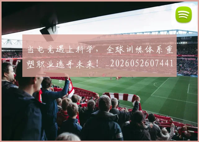 当电竞遇上科学，全球训练体系重塑职业选手未来！_20260526074417