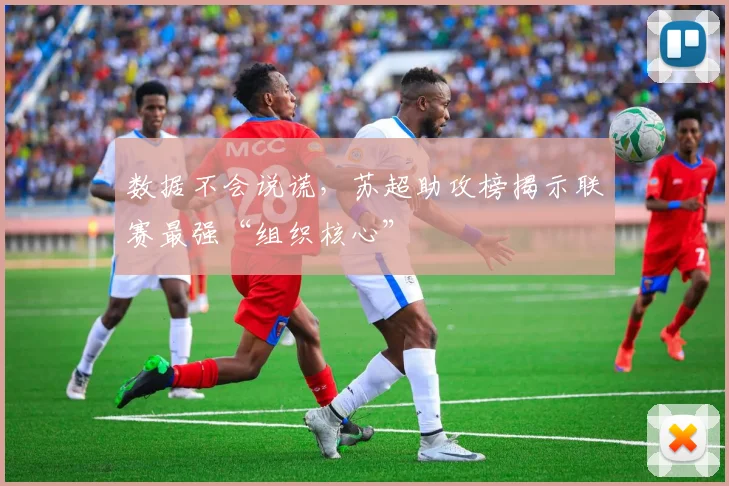 数据不会说谎，苏超助攻榜揭示联赛最强“组织核心”