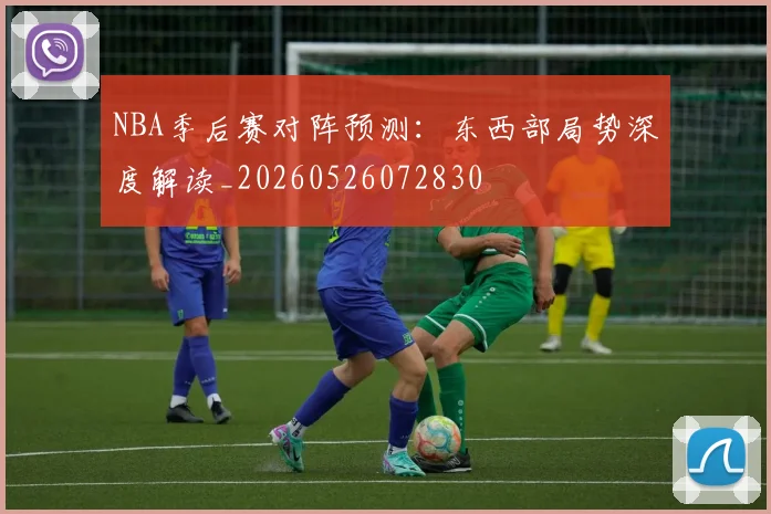 NBA季后赛对阵预测：东西部局势深度解读_20260526072830