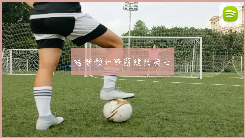 哈登预计降薪续约骑士