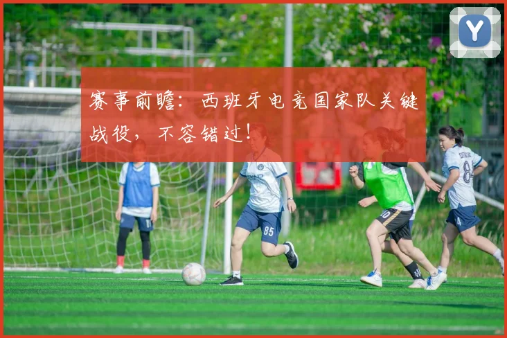 赛事前瞻：西班牙电竞国家队关键战役，不容错过！