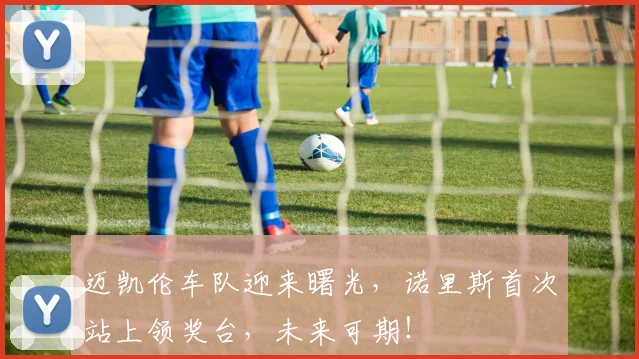 迈凯伦车队迎来曙光，诺里斯首次站上领奖台，未来可期！