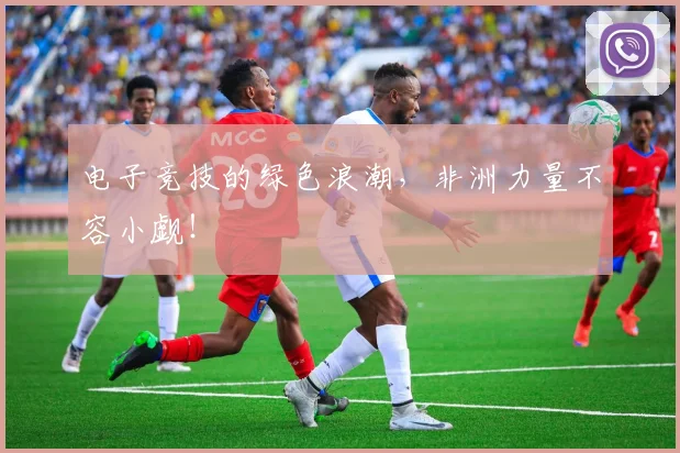 电子竞技的绿色浪潮，非洲力量不容小觑！