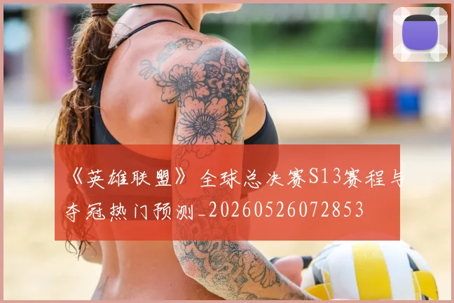 《英雄联盟》全球总决赛S13赛程与夺冠热门预测_20260526072853