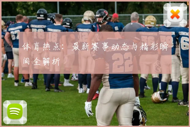 体育热点：最新赛事动态与精彩瞬间全解析