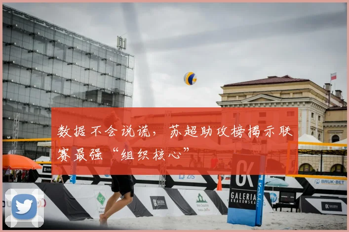 数据不会说谎，苏超助攻榜揭示联赛最强“组织核心”
