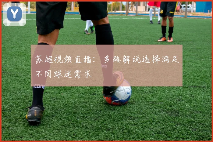 苏超视频直播：多路解说选择满足不同球迷需求