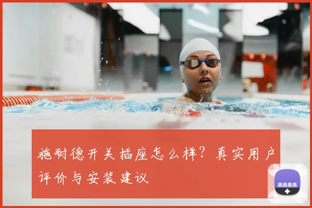 施耐德开关插座怎么样?真实用户评价与安装建议