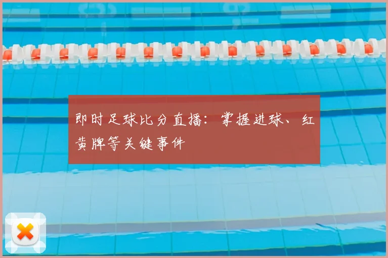 即时足球比分直播：掌握进球、红黄牌等关键事件
