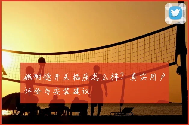 施耐德开关插座怎么样?真实用户评价与安装建议