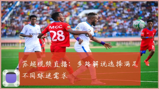 苏超视频直播：多路解说选择满足不同球迷需求