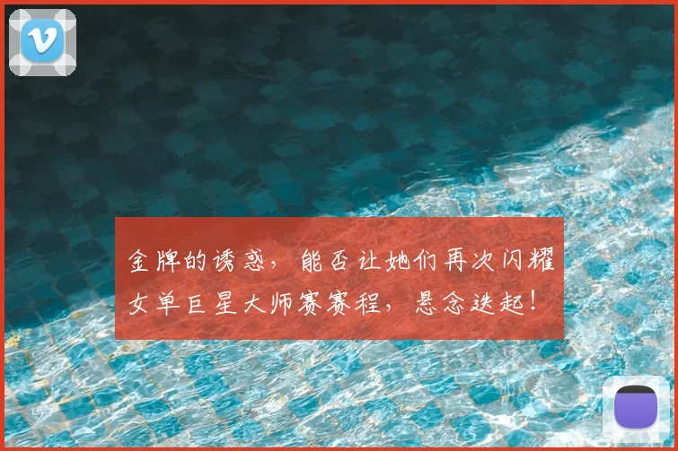 金牌的诱惑，能否让她们再次闪耀女单巨星大师赛赛程，悬念迭起！
