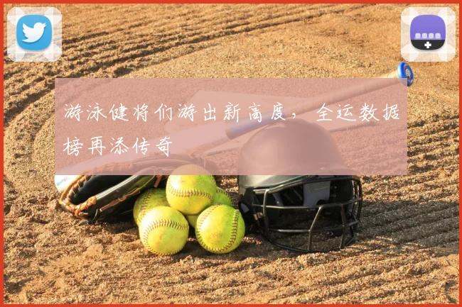 游泳健将们游出新高度，全运数据榜再添传奇