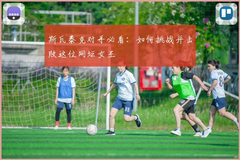斯瓦泰克对手必看：如何挑战并击败这位网坛女王