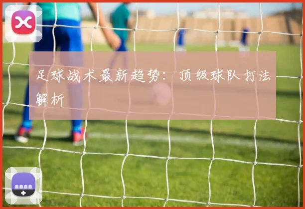 足球战术最新趋势：顶级球队打法解析