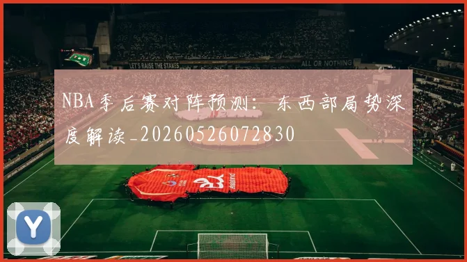 NBA季后赛对阵预测：东西部局势深度解读_20260526072830