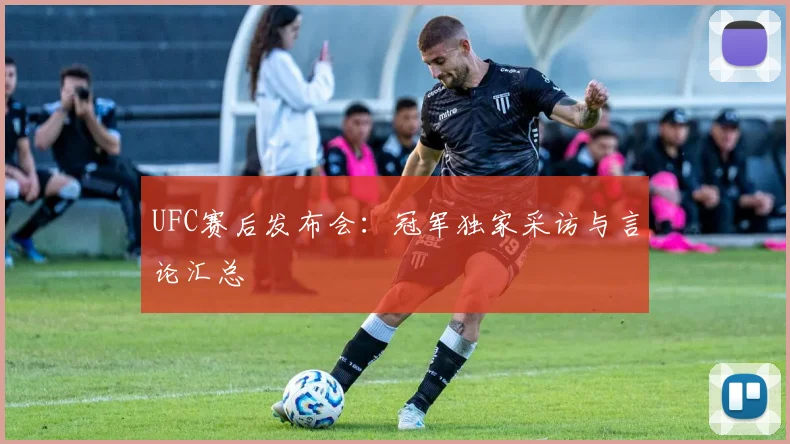 UFC赛后发布会:冠军独家采访与言论汇总