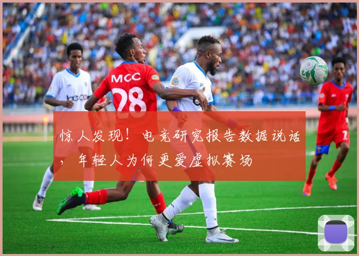惊人发现！电竞研究报告数据说话，年轻人为何更爱虚拟赛场