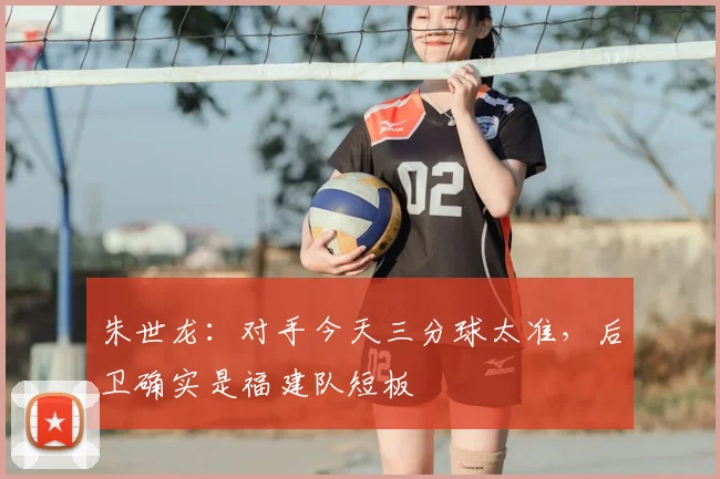 朱世龙：对手今天三分球太准，后卫确实是福建队短板