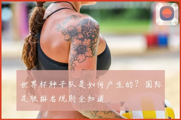 世界杯种子队是如何产生的？国际足联排名规则全知道