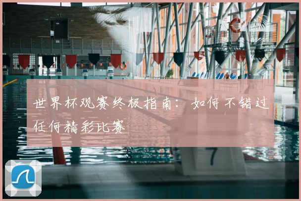 世界杯观赛终极指南:如何不错过任何精彩比赛