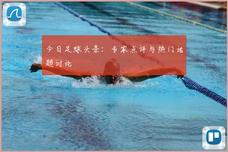 今日足球头条：专家点评与热门话题讨论