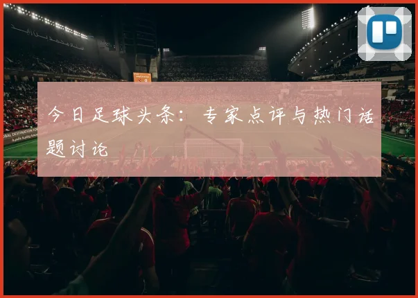 今日足球头条：专家点评与热门话题讨论